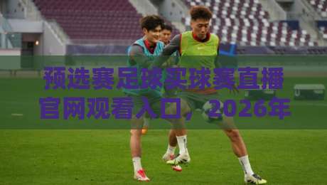 预选赛足球买球赛直播官网观看入口,2026年最新观赛指南(预选赛足球买球赛直播官网观看入口) 预选赛足球买球赛直播官网观看入口,2026年最新观赛指南(预选赛足球买球赛直播官网观看入口)