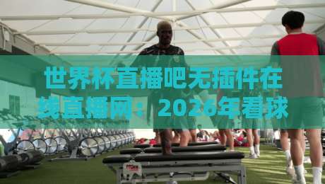 世界杯直播吧无插件在线直播网:2026年看球必备,高清流畅不用愁 世界杯直播吧无插件在线直播网:2026年看球必备,高清流畅不用愁