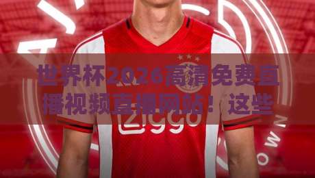 世界杯2026高清免费直播视频直播网站!这些平台让你畅享顶级赛事 世界杯2026高清免费直播视频直播网站!这些平台让你畅享顶级赛事