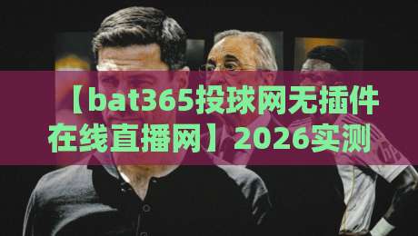 【bat365投球网无插件在线直播网】2026实测体验,真的能高清流畅吗? 【bat365投球网无插件在线直播网】2026实测体验,真的能高清流畅吗?