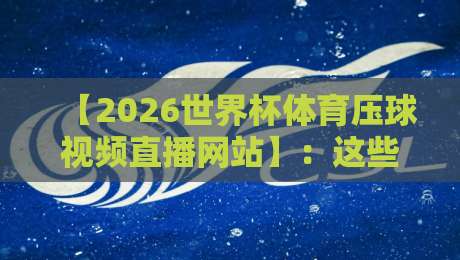【2026世界杯体育压球视频直播网站】:这些平台让你不错过每一粒进球 【2026世界杯体育压球视频直播网站】:这些平台让你不错过每一粒进球