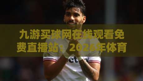 九游买球网在线观看免费直播站:2026年体育迷的观赛新选择 九游买球网在线观看免费直播站:2026年体育迷的观赛新选择