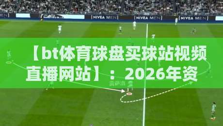 【bt体育球盘买球站视频直播网站】:2026年资深玩家私藏的高效观赛指南 【bt体育球盘买球站视频直播网站】:2026年资深玩家私藏的高效观赛指南