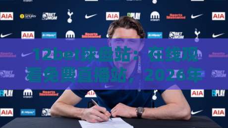 12bet球盘站:在线观看免费直播站,2026年球迷的新选择! 12bet球盘站:在线观看免费直播站,2026年球迷的新选择!