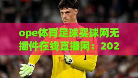 ope体育足球买球网无插件在线直播网:2026年球迷必看的高清直播新选择 ope体育足球买球网无插件在线直播网:2026年球迷必看的高清直播新选择