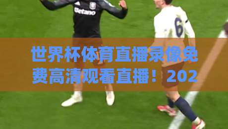 世界杯体育直播录像免费高清观看直播!2026年观赛新姿势,你get了吗? 世界杯体育直播录像免费高清观看直播!2026年观赛新姿势,你get了吗?
