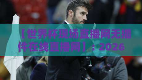 【世界杯现场直播网无插件在线直播网】: 2026球迷的终极观赛指南 【世界杯现场直播网无插件在线直播网】: 2026球迷的终极观赛指南