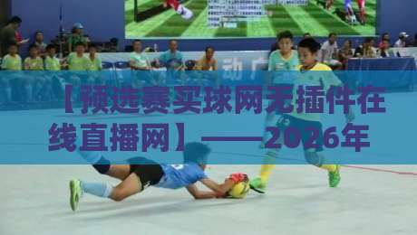 【预选赛买球网无插件在线直播网】——2026年看球新姿势?你想知道的都在这 【预选赛买球网无插件在线直播网】——2026年看球新姿势?你想知道的都在这