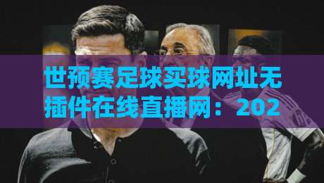 世预赛足球买球网址无插件在线直播网:2026年世界杯亚洲区预选赛免费高清观看平台推荐与实测 世预赛足球买球网址无插件在线直播网:2026年世界杯亚洲区预选赛免费高清观看平台推荐与实测