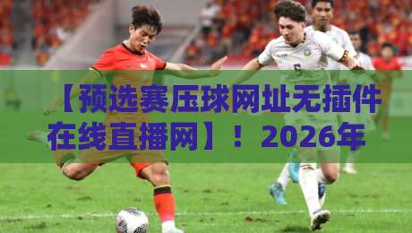 【预选赛压球网址无插件在线直播网】！2026年最全观赛指南，无插件直击每一场预选赛