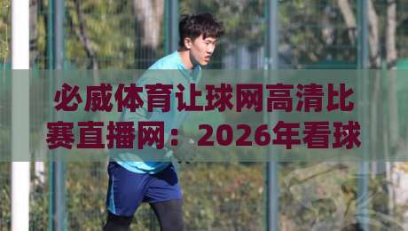 必威体育让球网高清比赛直播网：2026年看球新姿势，你试过没？
