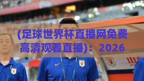 (足球世界杯直播网免费高清观看直播)：2026年球迷必收的免费高清观看指南