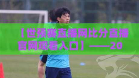 【世预赛直播网比分直播官网观看入口】——2026年亚洲区预选赛观赛全攻略 【世预赛直播网比分直播官网观看入口】——2026年亚洲区预选赛观赛全攻略
