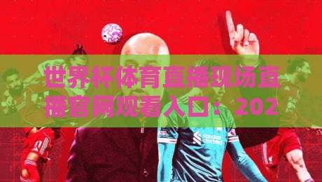 世界杯体育直播现场直播官网观看入口:2026年最全观赛指南(世界杯体育直播现场直播官网观看入口) 世界杯体育直播现场直播官网观看入口:2026年最全观赛指南(世界杯体育直播现场直播官网观看入口)