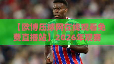 【欧博压球网在线观看免费直播站】2026年观赛新体验,老球迷都懂的! 【欧博压球网在线观看免费直播站】2026年观赛新体验,老球迷都懂的!
