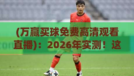 (万赢买球免费高清观看直播):2026年实测!这3招让你免费看高清赛事不卡顿 (万赢买球免费高清观看直播):2026年实测!这3招让你免费看高清赛事不卡顿