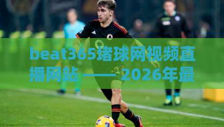 beat365堵球网视频直播网站 —— 2026年最新体验与避坑指南 beat365堵球网视频直播网站 —— 2026年最新体验与避坑指南