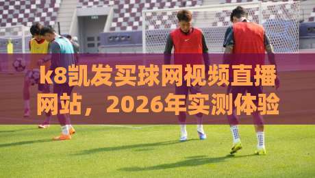 k8凯发买球网视频直播网站,2026年实测体验报告【k8凯发买球网视频直播网站】 k8凯发买球网视频直播网站,2026年实测体验报告【k8凯发买球网视频直播网站】