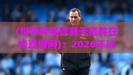 (世界杯买球赛无插件在线直播网):2026年球迷必备的观赛新选择 (世界杯买球赛无插件在线直播网):2026年球迷必备的观赛新选择