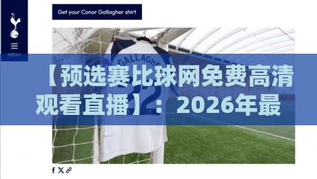 【预选赛比球网免费高清观看直播】:2026年最新免费直播平台实测,预选赛比球网免费高清观看直播全攻略 【预选赛比球网免费高清观看直播】:2026年最新免费直播平台实测,预选赛比球网免费高清观看直播全攻略