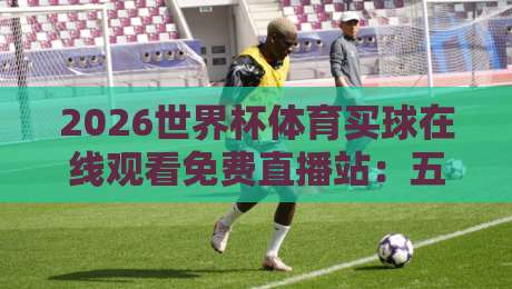 2026世界杯体育买球在线观看免费直播站:五大人气观赛平台实测对比与避坑指南 2026世界杯体育买球在线观看免费直播站:五大人气观赛平台实测对比与避坑指南