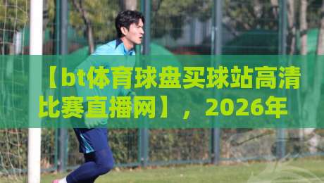 【bt体育球盘买球站高清比赛直播网】,2026年观赛指南! 【bt体育球盘买球站高清比赛直播网】,2026年观赛指南!