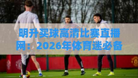 明升买球高清比赛直播网:2026年体育迷必备的观赛神器! 明升买球高清比赛直播网:2026年体育迷必备的观赛神器!