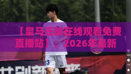 【皇马压球在线观看免费直播站】,2026年最新观赛指南与避坑建议 【皇马压球在线观看免费直播站】,2026年最新观赛指南与避坑建议