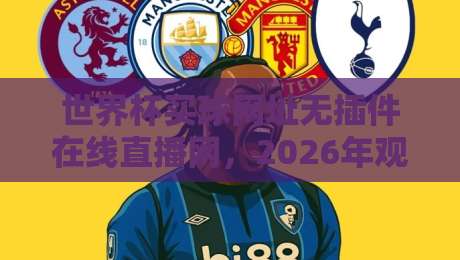世界杯买球网址无插件在线直播网,2026年观赛新体验! 世界杯买球网址无插件在线直播网,2026年观赛新体验!