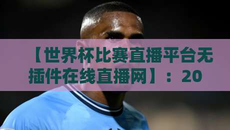 【世界杯比赛直播平台无插件在线直播网】:2026年观赛首选指南 【世界杯比赛直播平台无插件在线直播网】:2026年观赛首选指南