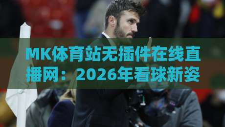 MK体育站无插件在线直播网:2026年看球新姿势,你GET了吗? MK体育站无插件在线直播网:2026年看球新姿势,你GET了吗?