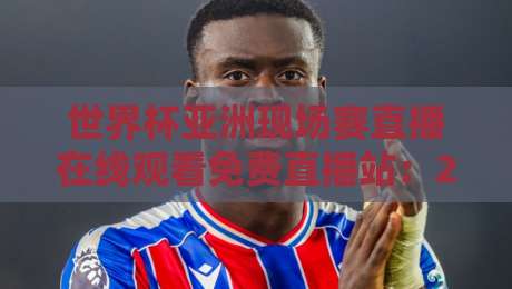 世界杯亚洲现场赛直播在线观看免费直播站:2026预选赛观赛全攻略 世界杯亚洲现场赛直播在线观看免费直播站:2026预选赛观赛全攻略