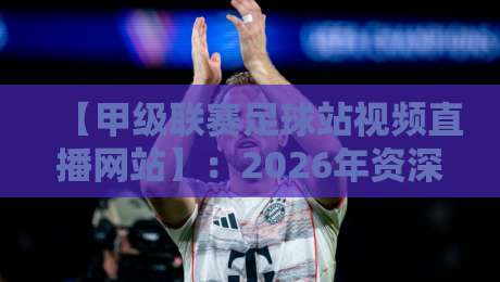 【甲级联赛足球站视频直播网站】:2026年资深球迷私藏的五大观赛平台 【甲级联赛足球站视频直播网站】:2026年资深球迷私藏的五大观赛平台