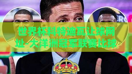 世界杯科特迪瓦让球网址-大洋洲冠军联赛比球赛?2026年看点全解析! 世界杯科特迪瓦让球网址-大洋洲冠军联赛比球赛?2026年看点全解析!