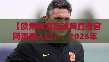 【欧博体育压球网直播官网观看入口】，2026年新手必看避坑指南