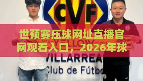 世预赛压球网址直播官网观看入口，2026年球迷必看指南！