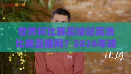 世界杯比赛买球站高清比赛直播网？2026年球迷必知的五大观赛平台