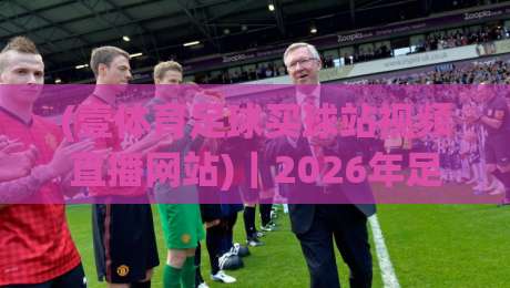 (壹体育足球买球站视频直播网站)｜2026年足球迷必看的直播新选择，到底香不香？