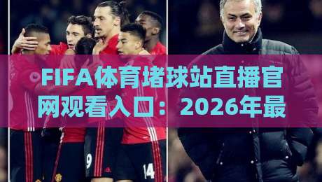 FIFA体育堵球站直播官网观看入口：2026年最全观赛指南与实战入口解析