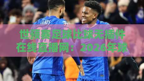世预赛足球比球无插件在线直播网：2026年球迷必藏的免费观赛神器