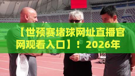 【世预赛堵球网址直播官网观看入口】！2026年最全观赛指南与防坑手册