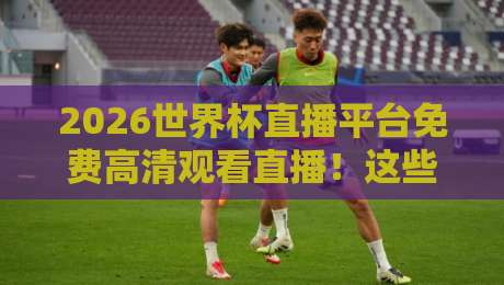 2026世界杯直播平台免费高清观看直播!这些隐藏技巧让你告别卡顿 2026世界杯直播平台免费高清观看直播!这些隐藏技巧让你告别卡顿