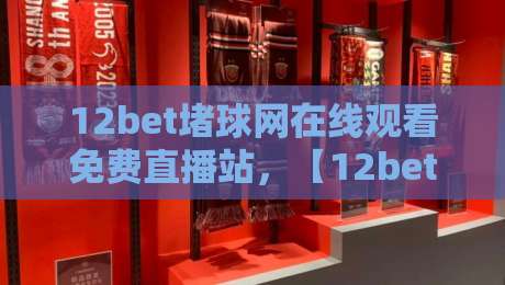 12bet堵球网在线观看免费直播站，【12bet堵球网在线观看免费直播站】2026年球迷必收藏的观赛指南！