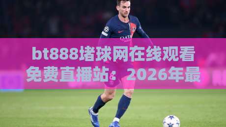 bt888堵球网在线观看免费直播站：2026年最全体育赛事观赛指南