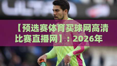 【预选赛体育买球网高清比赛直播网】: 2026年球迷看球、猜球一站通攻略 【预选赛体育买球网高清比赛直播网】: 2026年球迷看球、猜球一站通攻略