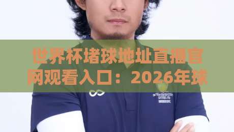 世界杯堵球地址直播官网观看入口：2026年球迷必备指南与实用避坑心得