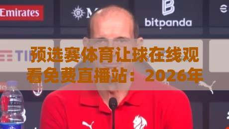 预选赛体育让球在线观看免费直播站:2026年世预赛最新盘口解析与观赛指南 预选赛体育让球在线观看免费直播站:2026年世预赛最新盘口解析与观赛指南