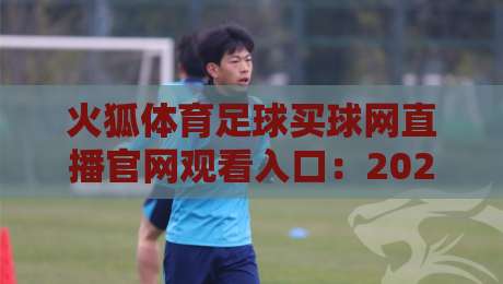 火狐体育足球买球网直播官网观看入口:2026最新观赛指南与实战技巧 火狐体育足球买球网直播官网观看入口:2026最新观赛指南与实战技巧