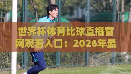 世界杯体育比球直播官网观看入口:2026年最新观赛指南与入口解析 世界杯体育比球直播官网观看入口:2026年最新观赛指南与入口解析