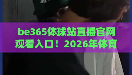 be365体球站直播官网观看入口!2026年体育迷必知的三大观赛技巧 be365体球站直播官网观看入口!2026年体育迷必知的三大观赛技巧